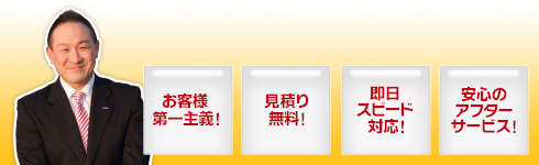 お客様第一主義・見積り無料・即日スピード対応・安心のアフターサービス！